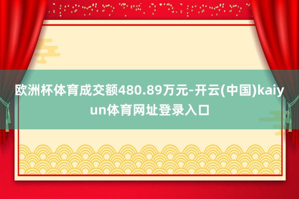 欧洲杯体育成交额480.89万元-开云(中国)kaiyun体育网址登录入口