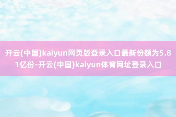 开云(中国)kaiyun网页版登录入口最新份额为5.81亿份-开云(中国)kaiyun体育网址登录入口