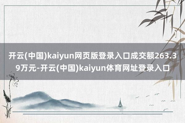 开云(中国)kaiyun网页版登录入口成交额263.39万元-开云(中国)kaiyun体育网址登录入口