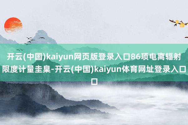 开云(中国)kaiyun网页版登录入口86项电离辐射限度计量圭臬-开云(中国)kaiyun体育网址登录入口