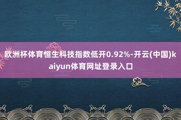 欧洲杯体育恒生科技指数低开0.92%-开云(中国)kaiyun体育网址登录入口