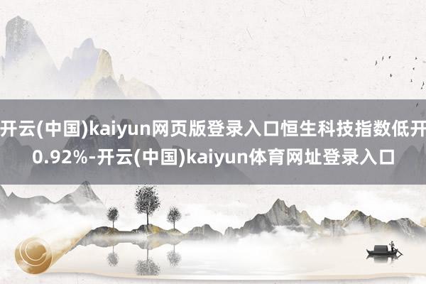 开云(中国)kaiyun网页版登录入口恒生科技指数低开0.92%-开云(中国)kaiyun体育网址登录入口