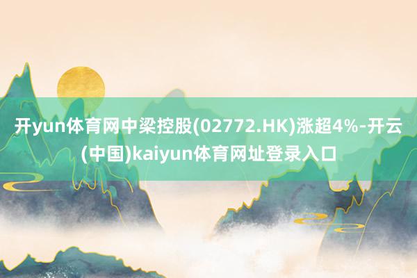 开yun体育网中梁控股(02772.HK)涨超4%-开云(中国)kaiyun体育网址登录入口