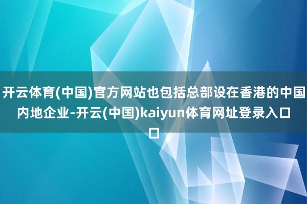 开云体育(中国)官方网站也包括总部设在香港的中国内地企业-开云(中国)kaiyun体育网址登录入口